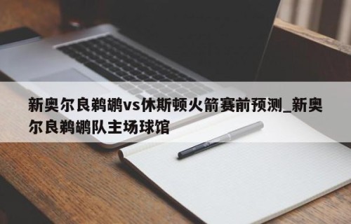 新奥尔良鹈鹕vs休斯顿火箭赛前预测_新奥尔良鹈鹕队主场球馆