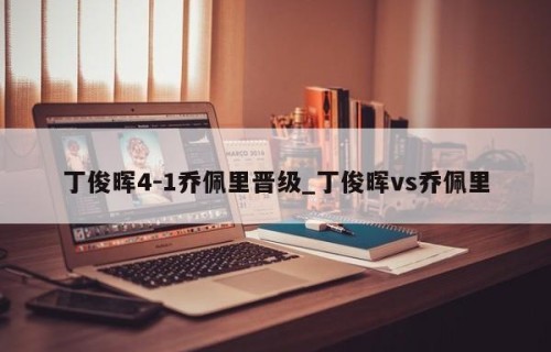 丁俊晖4-1乔佩里晋级_丁俊晖vs乔佩里