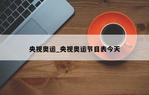 央视奥运_央视奥运节目表今天