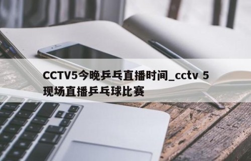 CCTV5今晚乒乓直播时间_cctv 5现场直播乒乓球比赛