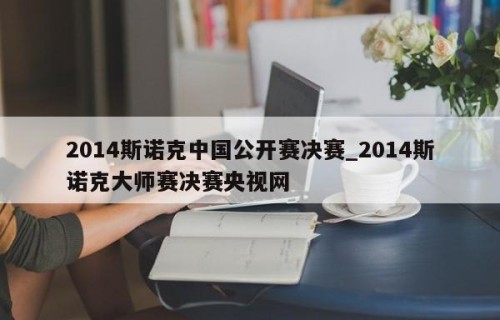 2014斯诺克中国公开赛决赛_2014斯诺克大师赛决赛央视网