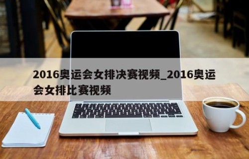 2016奥运会女排决赛视频_2016奥运会女排比赛视频