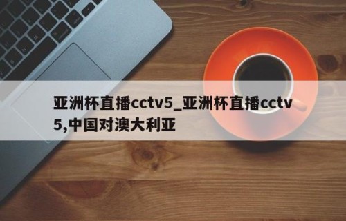 亚洲杯直播cctv5_亚洲杯直播cctv5,中国对澳大利亚