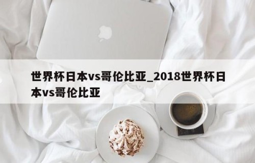 世界杯日本vs哥伦比亚_2018世界杯日本vs哥伦比亚