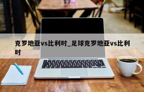 克罗地亚vs比利时_足球克罗地亚vs比利时