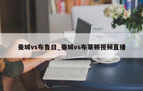 曼城vs布鲁日_曼城vs布莱顿视频直播