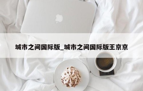 城市之间国际版_城市之间国际版王京京