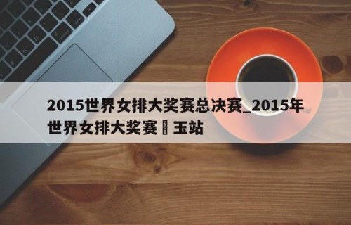 2015世界女排大奖赛总决赛_2015年世界女排大奖赛埼玉站