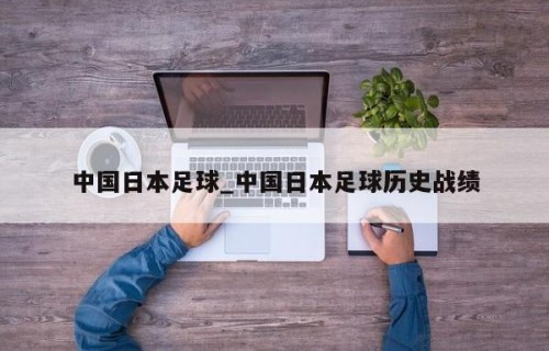中国日本足球_中国日本足球历史战绩