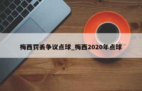 梅西罚丢争议点球_梅西2020年点球