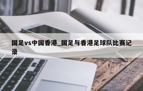 国足vs中国香港_国足与香港足球队比赛记录