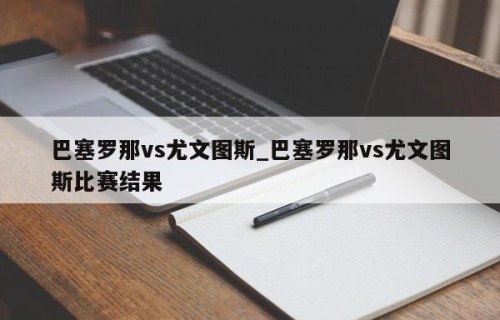 巴塞罗那vs尤文图斯_巴塞罗那vs尤文图斯比赛结果