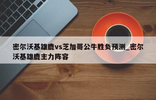 密尔沃基雄鹿vs芝加哥公牛胜负预测_密尔沃基雄鹿主力阵容