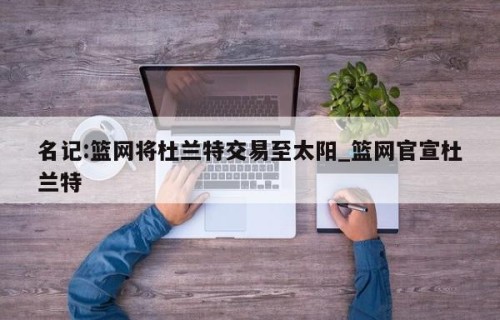 名记:篮网将杜兰特交易至太阳_篮网官宣杜兰特