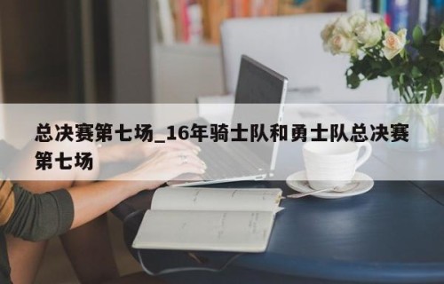 总决赛第七场_16年骑士队和勇士队总决赛第七场