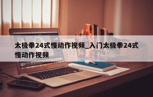 太极拳24式慢动作视频_入门太极拳24式慢动作视频