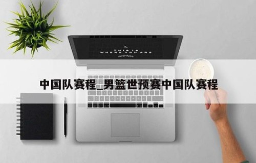 中国队赛程_男篮世预赛中国队赛程