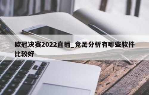 欧冠决赛2022直播_竞足分析有哪些软件比较好