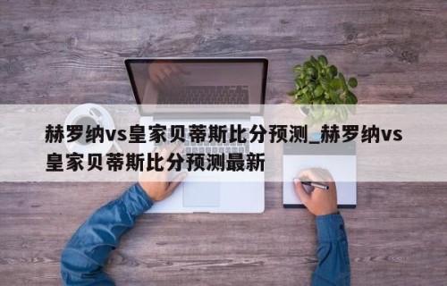赫罗纳vs皇家贝蒂斯比分预测_赫罗纳vs皇家贝蒂斯比分预测最新