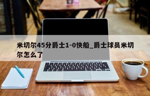 米切尔45分爵士1-0快船_爵士球员米切尔怎么了