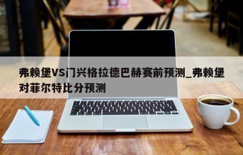 弗赖堡VS门兴格拉德巴赫赛前预测_弗赖堡对菲尔特比分预测