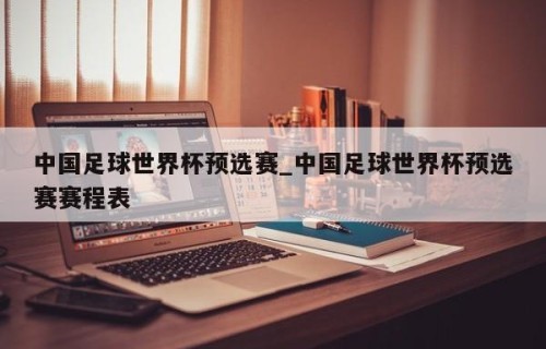 中国足球世界杯预选赛_中国足球世界杯预选赛赛程表