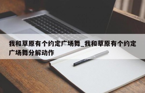 我和草原有个约定广场舞_我和草原有个约定广场舞分解动作