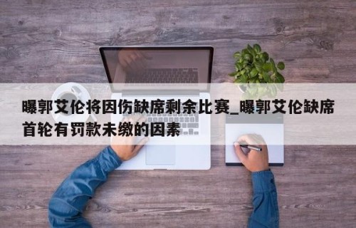 曝郭艾伦将因伤缺席剩余比赛_曝郭艾伦缺席首轮有罚款未缴的因素