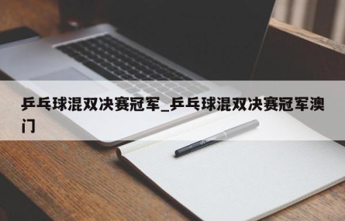 乒乓球混双决赛冠军_乒乓球混双决赛冠军澳门