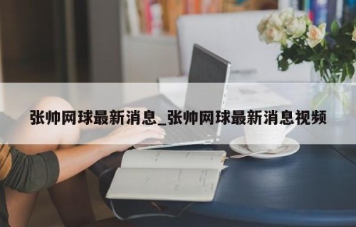 张帅网球最新消息_张帅网球最新消息视频
