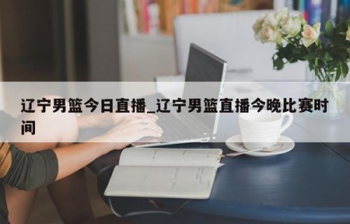 辽宁男篮今日直播_辽宁男篮直播今晚比赛时间