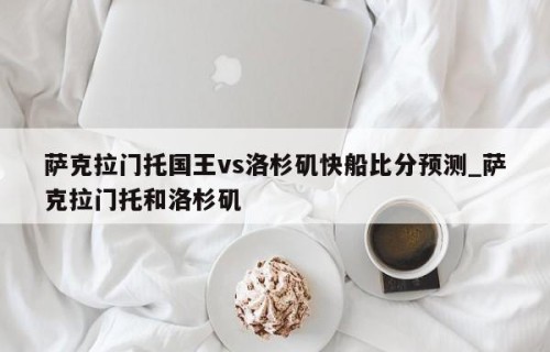 萨克拉门托国王vs洛杉矶快船比分预测_萨克拉门托和洛杉矶