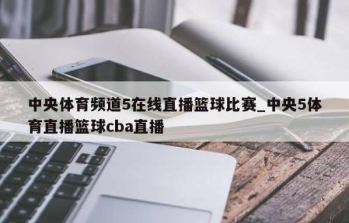 中央体育频道5在线直播篮球比赛_中央5体育直播篮球cba直播