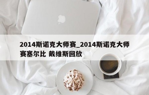 2014斯诺克大师赛_2014斯诺克大师赛塞尔比 戴维斯回放
