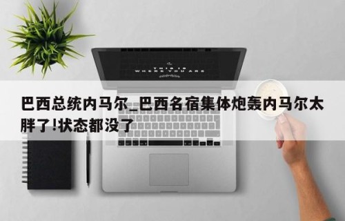 巴西总统内马尔_巴西名宿集体炮轰内马尔太胖了!状态都没了