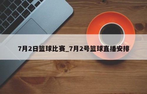 7月2日篮球比赛_7月2号篮球直播安排