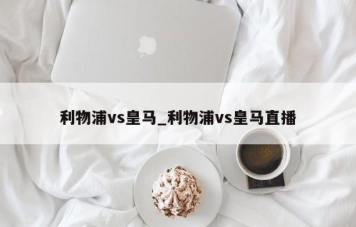 利物浦vs皇马_利物浦vs皇马直播