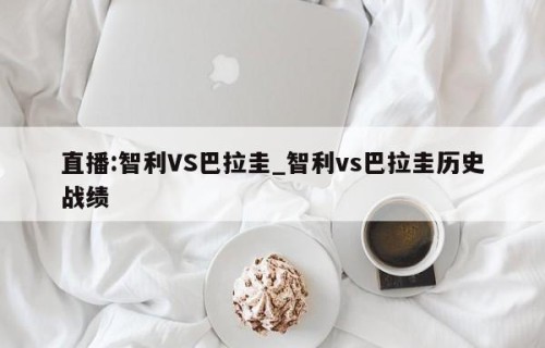 直播:智利VS巴拉圭_智利vs巴拉圭历史战绩