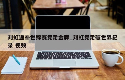刘虹递补世锦赛竞走金牌_刘虹竞走破世界纪录 视频