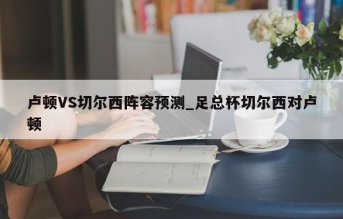 卢顿VS切尔西阵容预测_足总杯切尔西对卢顿