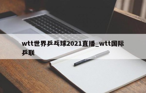 wtt世界乒乓球2021直播_wtt国际乒联