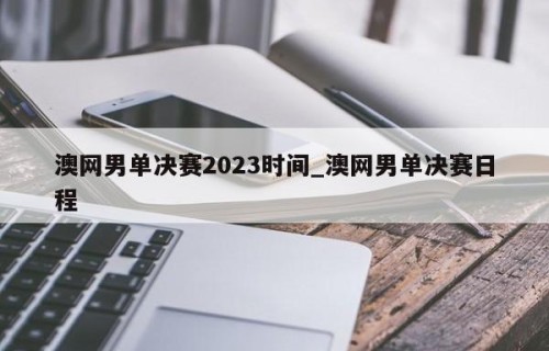 澳网男单决赛2023时间_澳网男单决赛日程