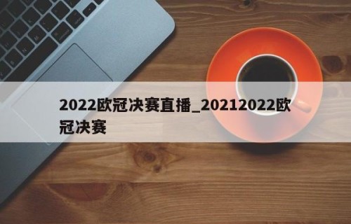 2022欧冠决赛直播_20212022欧冠决赛
