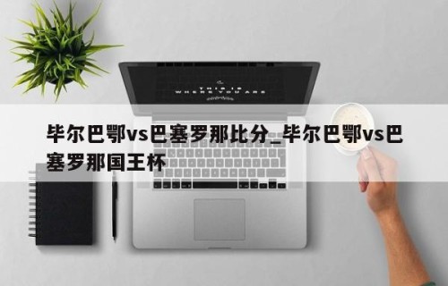 毕尔巴鄂vs巴塞罗那比分_毕尔巴鄂vs巴塞罗那国王杯
