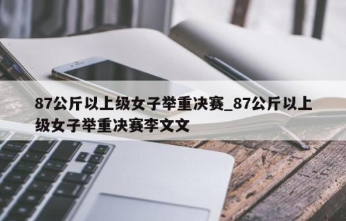 87公斤以上级女子举重决赛_87公斤以上级女子举重决赛李文文