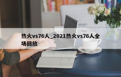 热火vs76人_2021热火vs76人全场回放