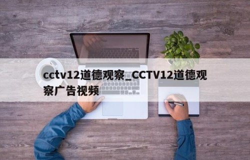 cctv12道德观察_CCTV12道德观察广告视频