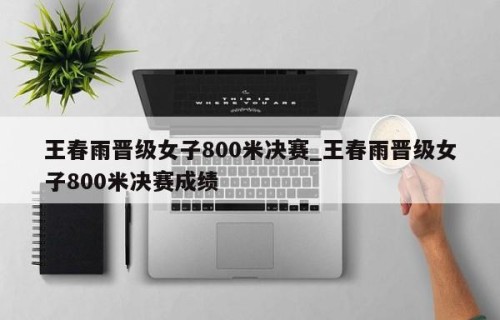 王春雨晋级女子800米决赛_王春雨晋级女子800米决赛成绩