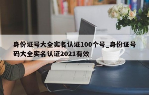 身份证号大全实名认证100个号_身份证号码大全实名认证2021有效