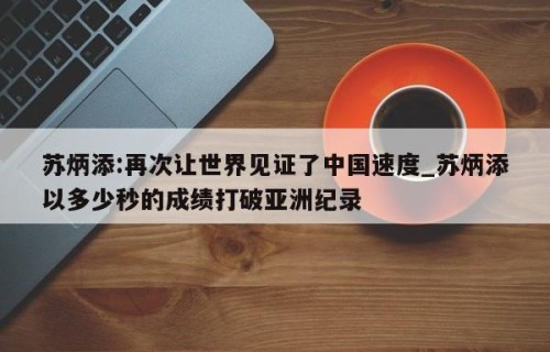 苏炳添:再次让世界见证了中国速度_苏炳添以多少秒的成绩打破亚洲纪录